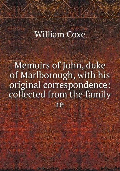 Обложка книги Memoirs of John, duke of Marlborough, with his original correspondence: collected from the family re, William Coxe