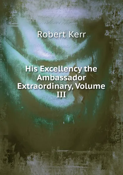 Обложка книги His Excellency the Ambassador Extraordinary, Volume III, Robert Kerr