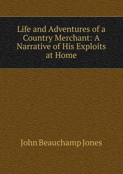 Обложка книги Life and Adventures of a Country Merchant: A Narrative of His Exploits at Home, John Beauchamp Jones