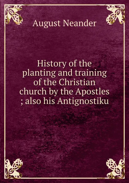 Обложка книги History of the planting and training of the Christian church by the Apostles ; also his Antignostiku, August Neander