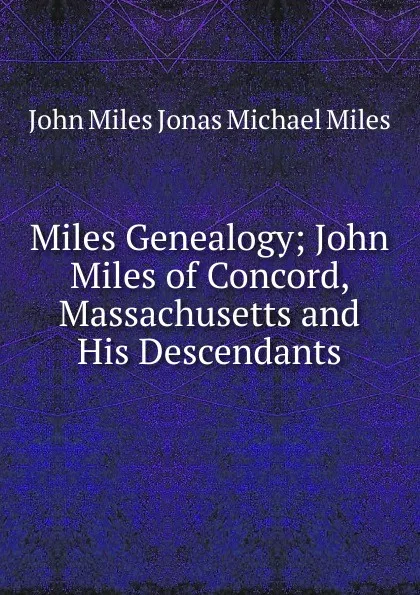 Обложка книги Miles Genealogy; John Miles of Concord, Massachusetts and His Descendants, John Miles Jonas Michael Miles