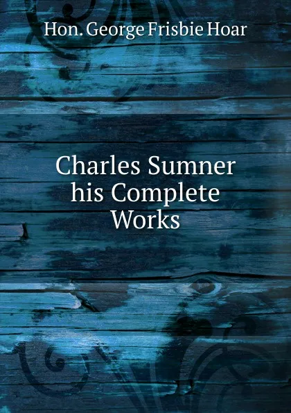 Обложка книги Charles Sumner his Complete Works, George Frisbie Hoar