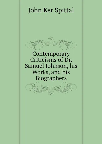 Обложка книги Contemporary Criticisms of Dr. Samuel Johnson, his Works, and his Biographers, John Ker Spittal