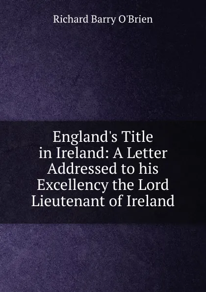 Обложка книги England.s Title in Ireland: A Letter Addressed to his Excellency the Lord Lieutenant of Ireland, R. Barry O'Brien