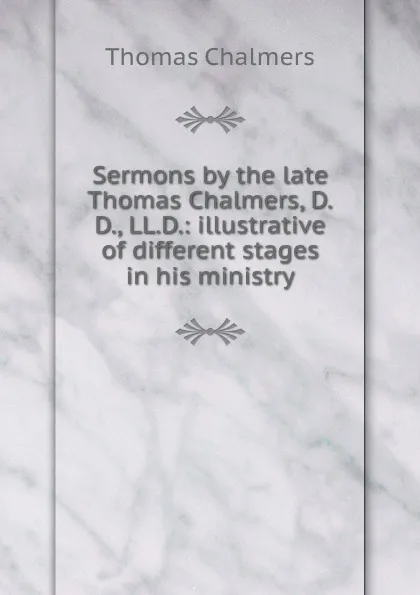 Обложка книги Sermons by the late Thomas Chalmers, D.D., LL.D.: illustrative of different stages in his ministry, Thomas Chalmers