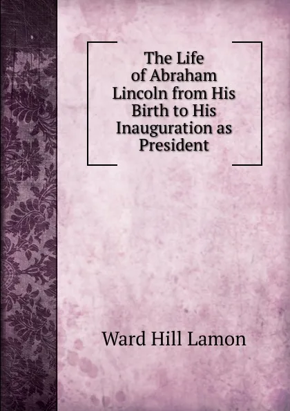 Обложка книги The Life of Abraham Lincoln from His Birth to His Inauguration as President, Ward Hill Lamon