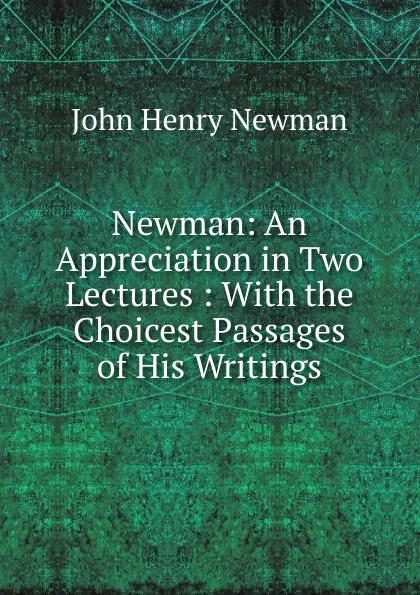 Обложка книги Newman: An Appreciation in Two Lectures : With the Choicest Passages of His Writings, Newman John Henry