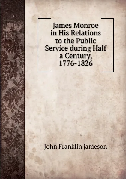 Обложка книги James Monroe in His Relations to the Public Service during Half a Century, 1776-1826, John Franklin Jameson