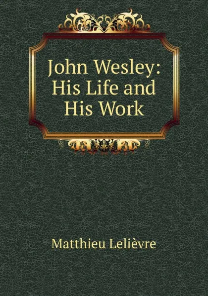 Обложка книги John Wesley: His Life and His Work, Matthieu Lelièvre