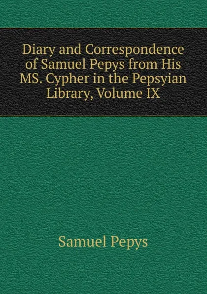 Обложка книги Diary and Correspondence of Samuel Pepys from His MS. Cypher in the Pepsyian Library, Volume IX, Samuel Pepys