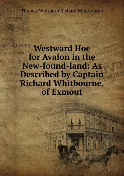 Обложка книги Westward Hoe for Avalon in the New-found-land: As Described by Captain Richard Whitbourne, of Exmout, Thomas Whitburn Richard Whitbourne