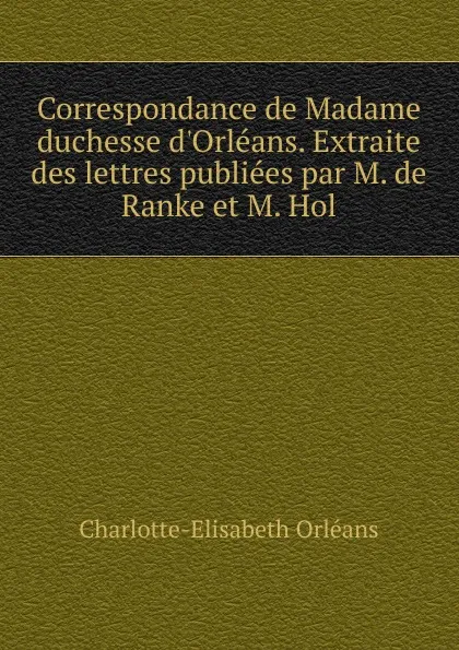 Обложка книги Correspondance de Madame duchesse d.Orleans. Extraite des lettres publiees par M. de Ranke et M. Hol, Charlotte-Elisabeth Orléans