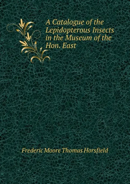 Обложка книги A Catalogue of the Lepidopterous Insects in the Museum of the Hon. East ., Frederic Moore Thomas Horsfield