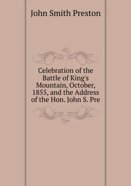 Обложка книги Celebration of the Battle of King.s Mountain, October, 1855, and the Address of the Hon. John S. Pre, John Smith Preston