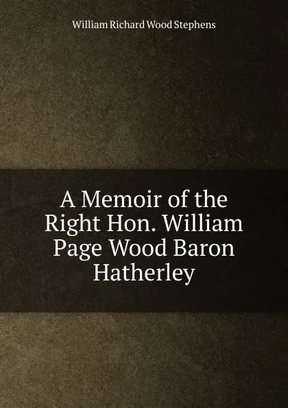 Обложка книги A Memoir of the Right Hon. William Page Wood Baron Hatherley, William Richard Wood Stephens