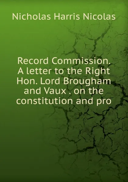 Обложка книги Record Commission. A letter to the Right Hon. Lord Brougham and Vaux . on the constitution and pro, Nicholas Harris Nicolas