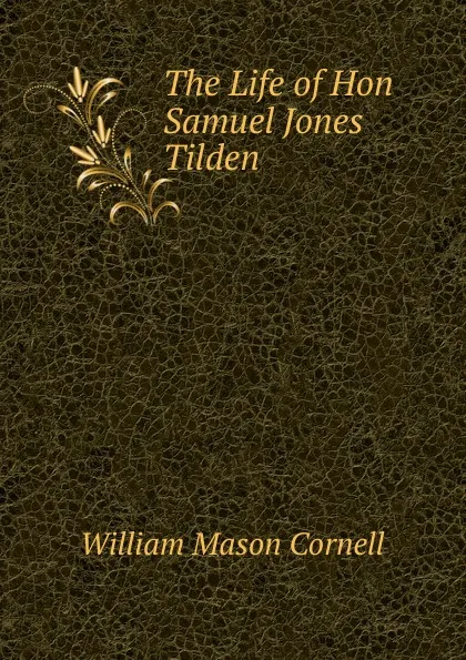 Обложка книги The Life of Hon Samuel Jones Tilden, William Mason Cornell