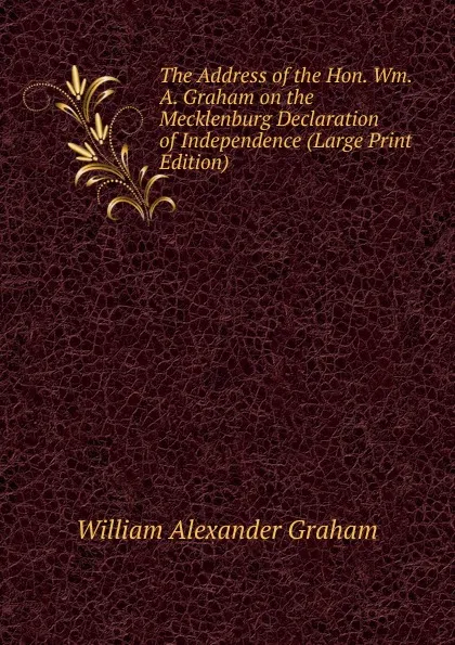 Обложка книги The Address of the Hon. Wm. A. Graham on the Mecklenburg Declaration of Independence (Large Print Edition), William Alexander Graham