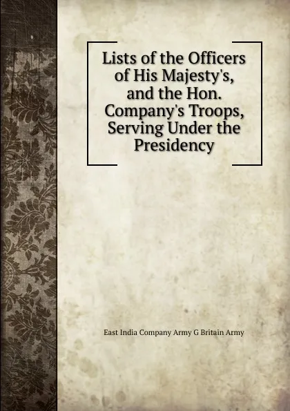 Обложка книги Lists of the Officers of His Majesty.s, and the Hon. Company.s Troops, Serving Under the Presidency, East India Company Army G Britain Army