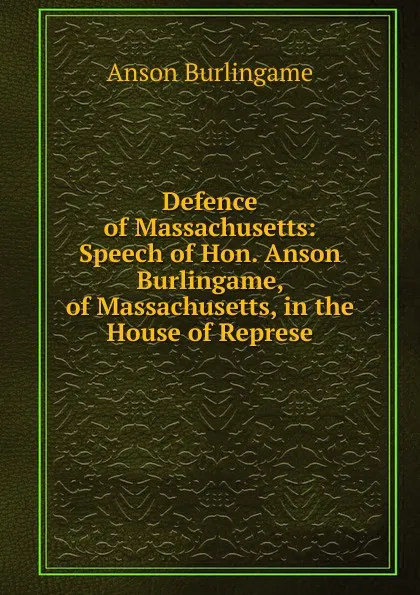 Обложка книги Defence of Massachusetts: Speech of Hon. Anson Burlingame, of Massachusetts, in the House of Represe, Anson Burlingame