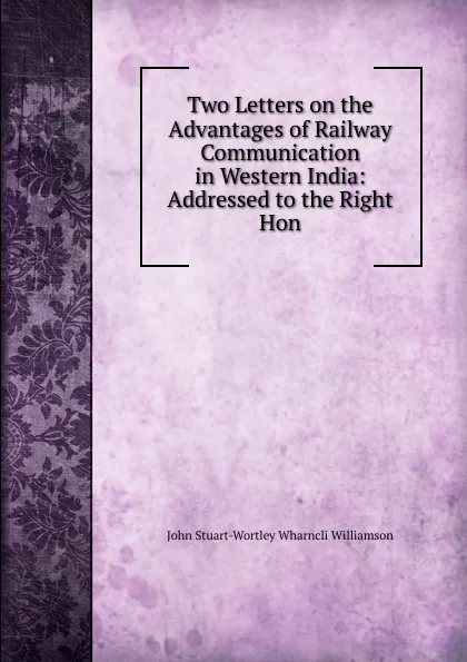 Обложка книги Two Letters on the Advantages of Railway Communication in Western India: Addressed to the Right Hon., John Stuart-Wortley Wharncli Williamson