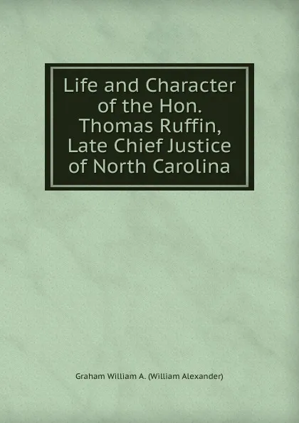 Обложка книги Life and Character of the Hon. Thomas Ruffin, Late Chief Justice of North Carolina, Graham William A. (William Alexander)