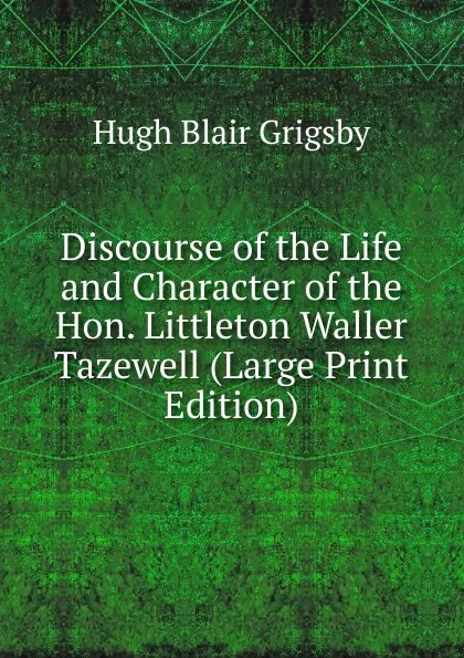 Обложка книги Discourse of the Life and Character of the Hon. Littleton Waller Tazewell (Large Print Edition), Hugh Blair Grigsby