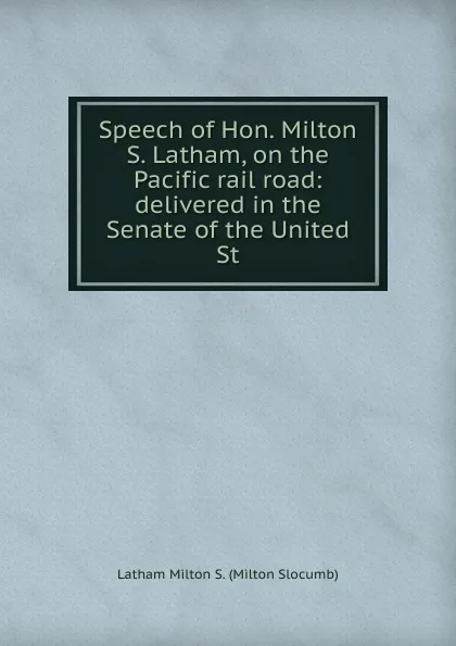 Обложка книги Speech of Hon. Milton S. Latham, on the Pacific rail road: delivered in the Senate of the United St, Latham Milton S. (Milton Slocumb)