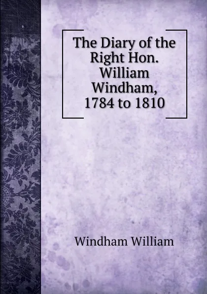 Обложка книги The Diary of the Right Hon. William Windham, 1784 to 1810, Windham William