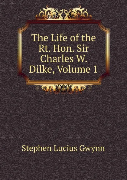 Обложка книги The Life of the Rt. Hon. Sir Charles W. Dilke, Volume 1, Gwynn Stephen Lucius