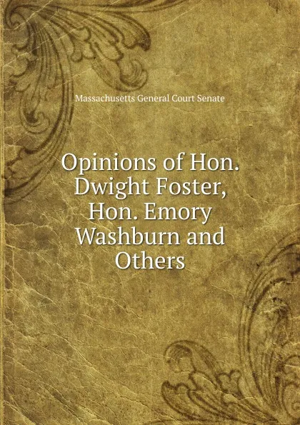 Обложка книги Opinions of Hon. Dwight Foster, Hon. Emory Washburn and Others, Massachusetts General Court Senate