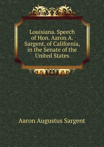 Обложка книги Louisiana. Speech of Hon. Aaron A. Sargent, of California, in the Senate of the United States, Aaron Augustus Sargent