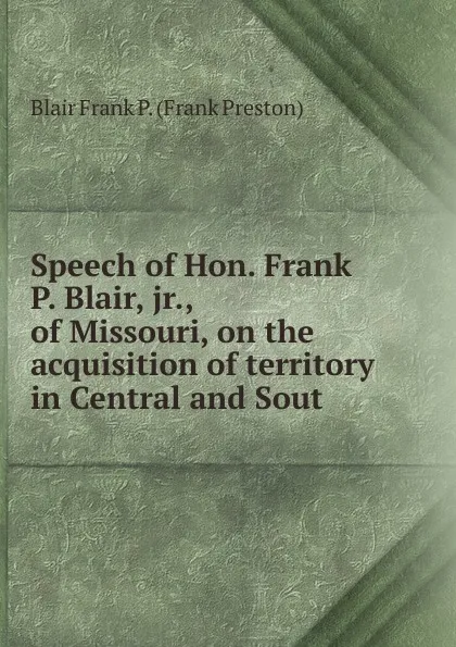 Обложка книги Speech of Hon. Frank P. Blair, jr., of Missouri, on the acquisition of territory in Central and Sout, Blair Frank P. (Frank Preston)