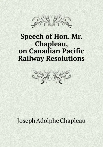 Обложка книги Speech of Hon. Mr. Chapleau, on Canadian Pacific Railway Resolutions, Joseph Adolphe Chapleau