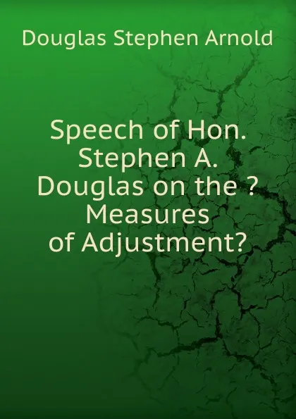 Обложка книги Speech of Hon. Stephen A. Douglas on the .Measures of Adjustment., Douglas Stephen Arnold