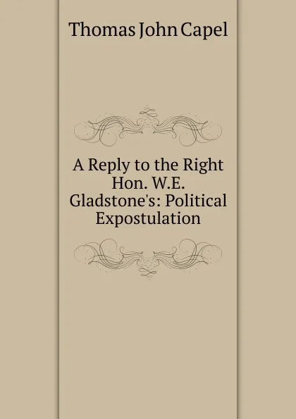 Обложка книги A Reply to the Right Hon. W.E. Gladstone.s: Political Expostulation, Thomas John Capel