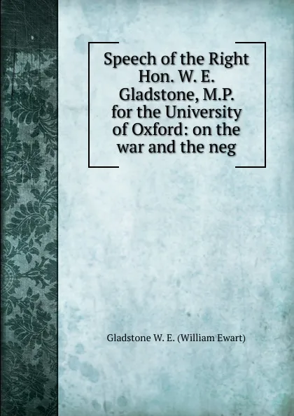 Обложка книги Speech of the Right Hon. W. E. Gladstone, M.P. for the University of Oxford: on the war and the neg, W. E. Gladstone