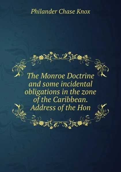 Обложка книги The Monroe Doctrine and some incidental obligations in the zone of the Caribbean. Address of the Hon, Philander Chase Knox