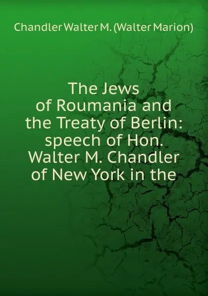 Обложка книги The Jews of Roumania and the Treaty of Berlin: speech of Hon. Walter M. Chandler of New York in the, Chandler Walter M. (Walter Marion)