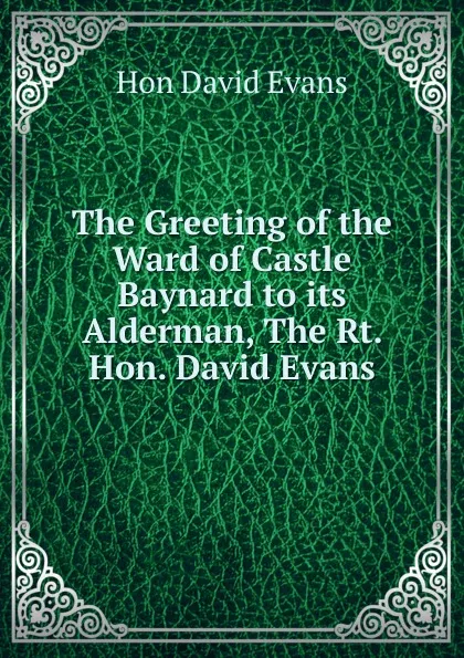 Обложка книги The Greeting of the Ward of Castle Baynard to its Alderman, The Rt. Hon. David Evans, Hon David Evans