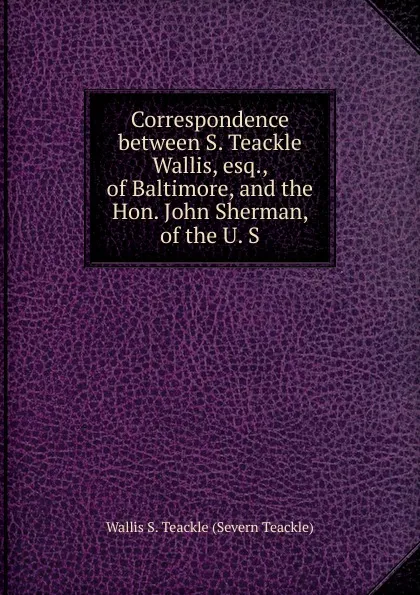 Обложка книги Correspondence between S. Teackle Wallis, esq., of Baltimore, and the Hon. John Sherman, of the U. S, Wallis S. Teackle (Severn Teackle)