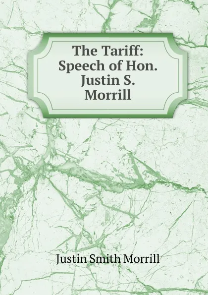 Обложка книги The Tariff: Speech of Hon. Justin S. Morrill, Justin Smith Morrill