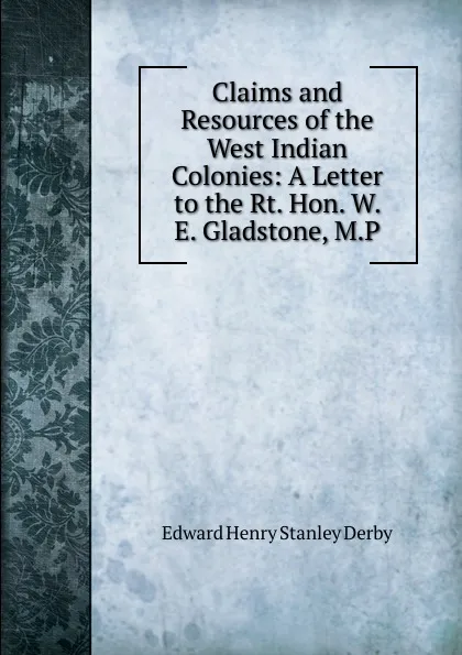 Обложка книги Claims and Resources of the West Indian Colonies: A Letter to the Rt. Hon. W. E. Gladstone, M.P., Edward Henry Stanley Derby