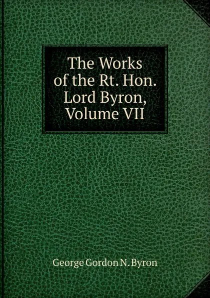 Обложка книги The Works of the Rt. Hon. Lord Byron, Volume VII, George Gordon N. Byron