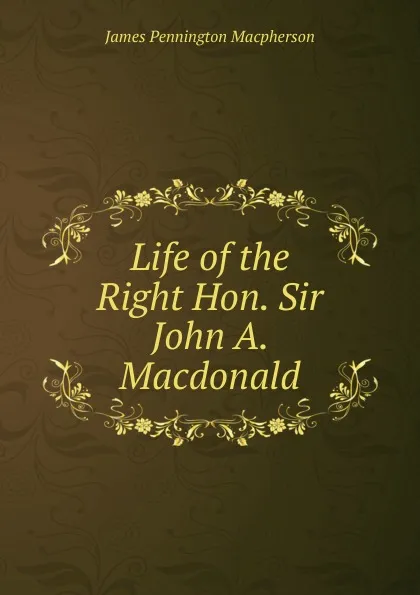 Обложка книги Life of the Right Hon. Sir John A. Macdonald, James Pennington Macpherson