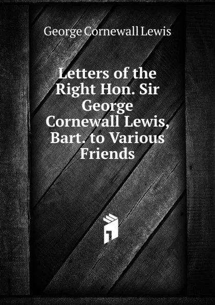 Обложка книги Letters of the Right Hon. Sir George Cornewall Lewis, Bart. to Various Friends, George Cornewall Lewis