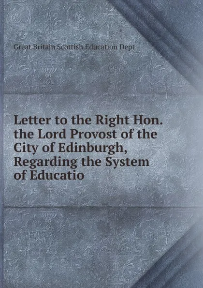 Обложка книги Letter to the Right Hon. the Lord Provost of the City of Edinburgh, Regarding the System of Educatio, Great Britain Scottish Education Dept