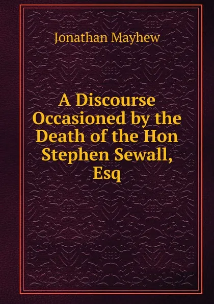 Обложка книги A Discourse Occasioned by the Death of the Hon Stephen Sewall, Esq, Jonathan Mayhew