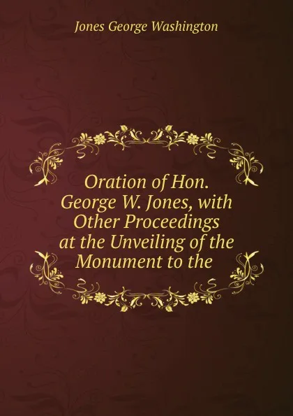 Обложка книги Oration of Hon. George W. Jones, with Other Proceedings at the Unveiling of the Monument to the ., Jones George Washington