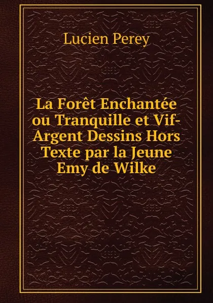 Обложка книги La Foret Enchantee ou Tranquille et Vif-Argent Dessins Hors Texte par la Jeune Emy de Wilke, Lucien Perey